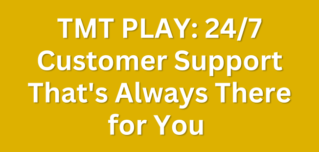 TMT PLAY: 24/7 Customer Support That's Always There for You